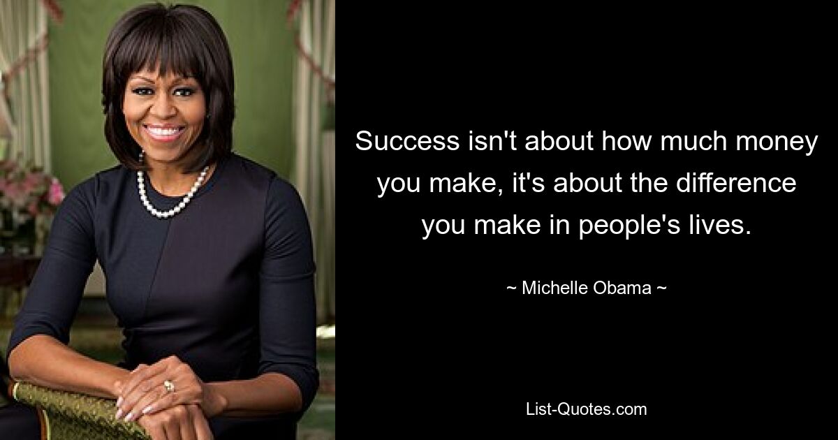 Success isn't about how much money you make, it's about the difference you make in people's lives. — © Michelle Obama