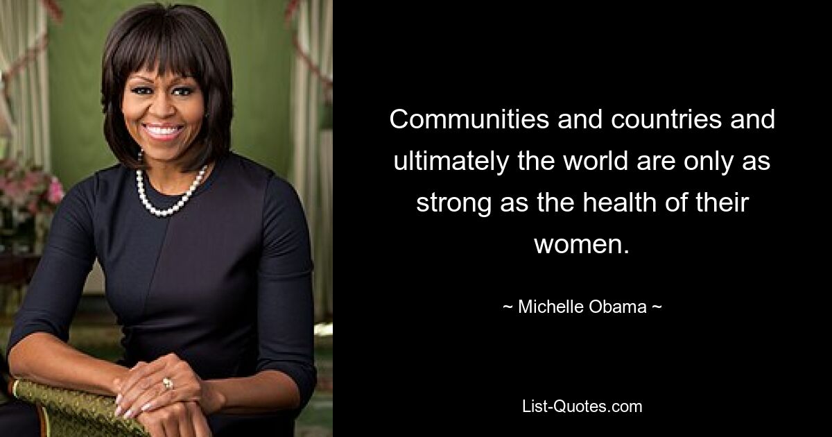 Communities and countries and ultimately the world are only as strong as the health of their women. — © Michelle Obama