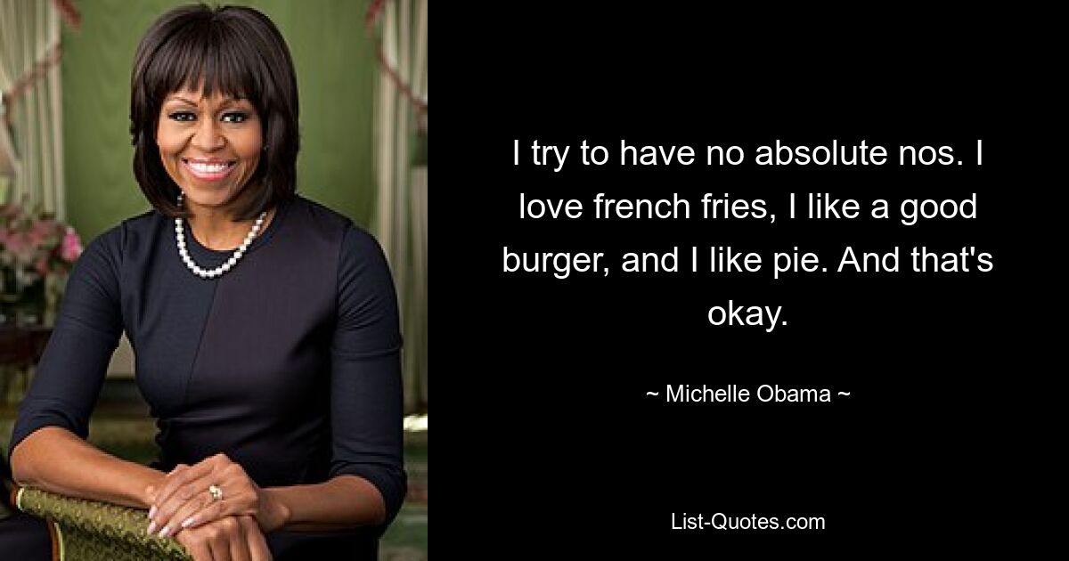 Ich versuche, keine absoluten Neins zu haben. Ich liebe Pommes Frites, ich mag einen guten Burger und ich mag Kuchen. Und das ist in Ordnung. — © Michelle Obama