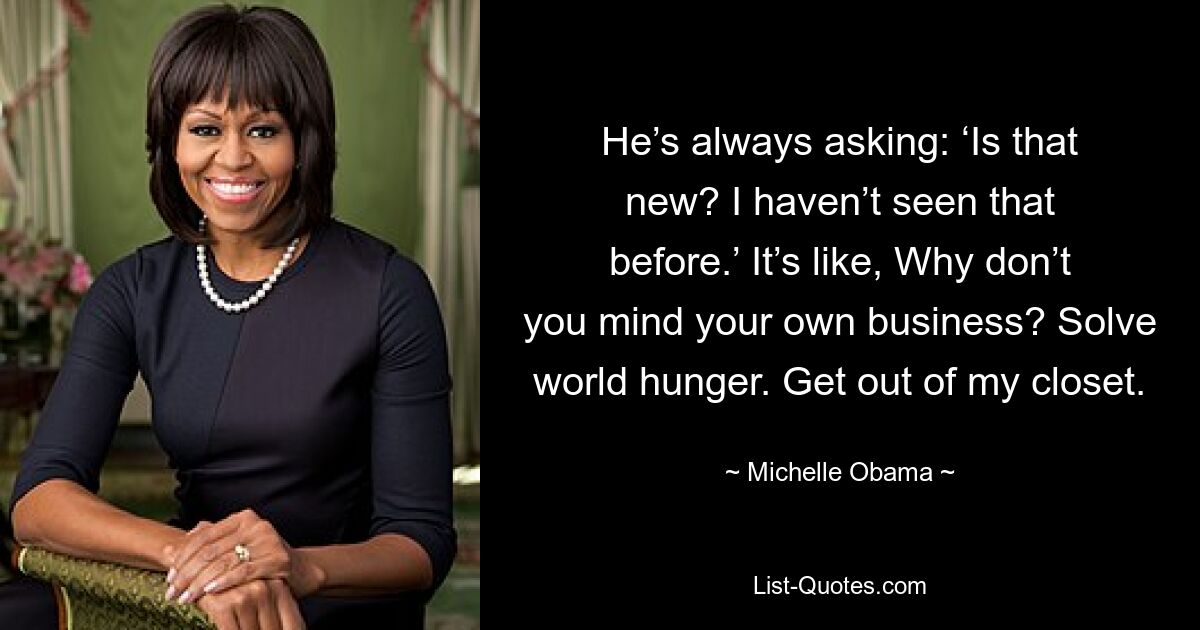 He’s always asking: ‘Is that new? I haven’t seen that before.’ It’s like, Why don’t you mind your own business? Solve world hunger. Get out of my closet. — © Michelle Obama