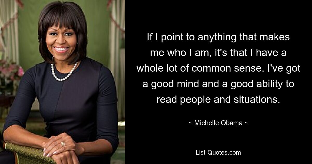 If I point to anything that makes me who I am, it's that I have a whole lot of common sense. I've got a good mind and a good ability to read people and situations. — © Michelle Obama