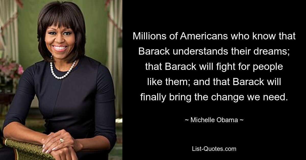 Millions of Americans who know that Barack understands their dreams; that Barack will fight for people like them; and that Barack will finally bring the change we need. — © Michelle Obama