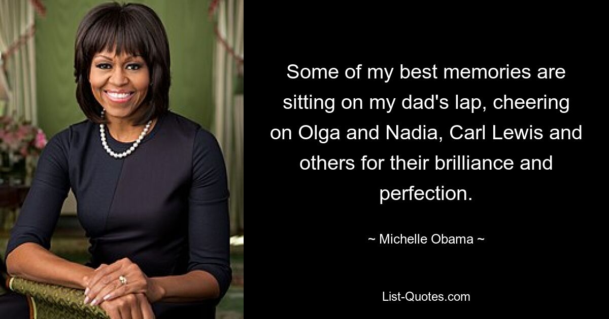 Some of my best memories are sitting on my dad's lap, cheering on Olga and Nadia, Carl Lewis and others for their brilliance and perfection. — © Michelle Obama