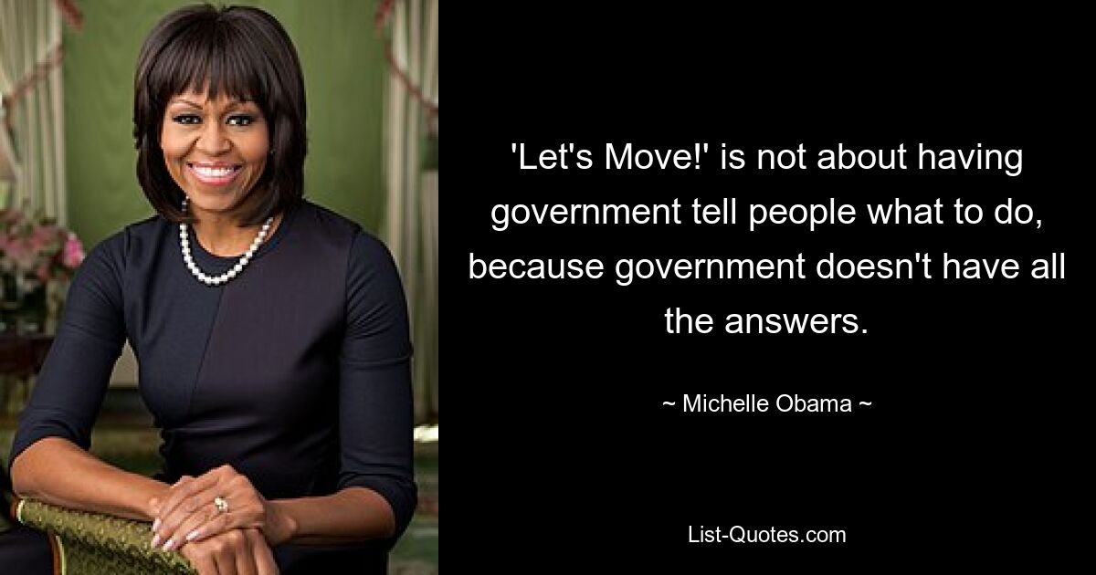 'Let's Move!' is not about having government tell people what to do, because government doesn't have all the answers. — © Michelle Obama