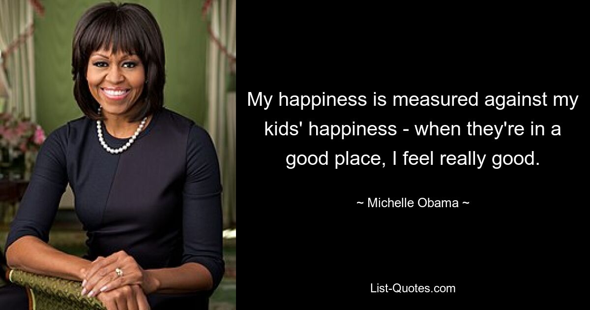 My happiness is measured against my kids' happiness - when they're in a good place, I feel really good. — © Michelle Obama