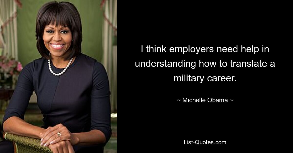 I think employers need help in understanding how to translate a military career. — © Michelle Obama