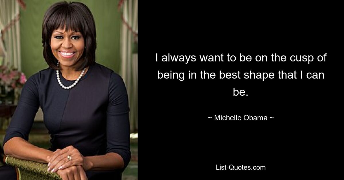 I always want to be on the cusp of being in the best shape that I can be. — © Michelle Obama