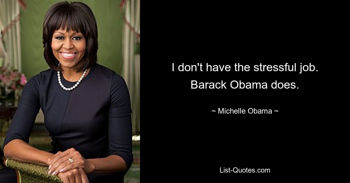 I don't have the stressful job. Barack Obama does. — © Michelle Obama