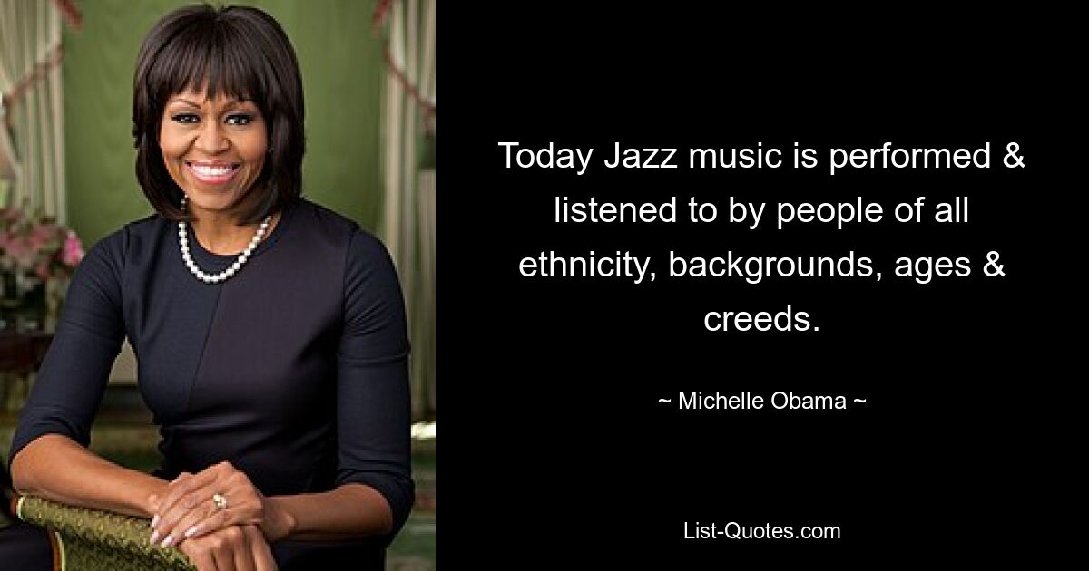 Today Jazz music is performed & listened to by people of all ethnicity, backgrounds, ages & creeds. — © Michelle Obama