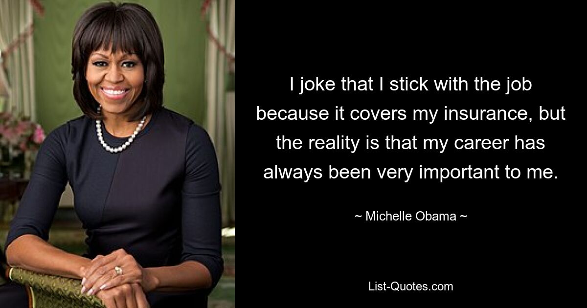 I joke that I stick with the job because it covers my insurance, but the reality is that my career has always been very important to me. — © Michelle Obama