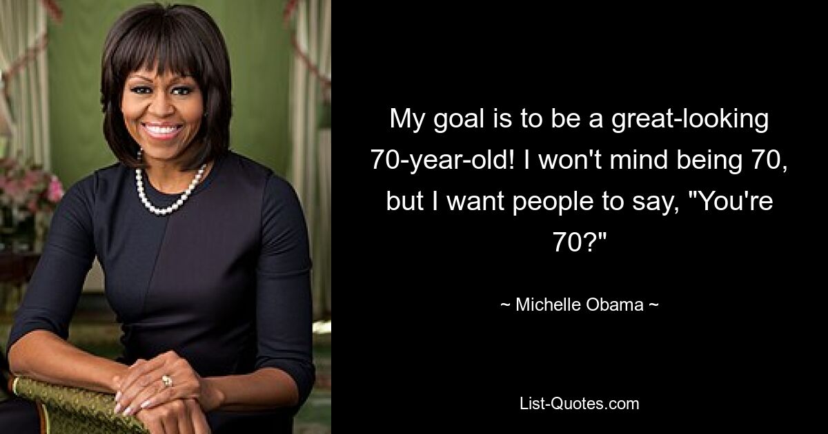 My goal is to be a great-looking 70-year-old! I won't mind being 70, but I want people to say, "You're 70?" — © Michelle Obama