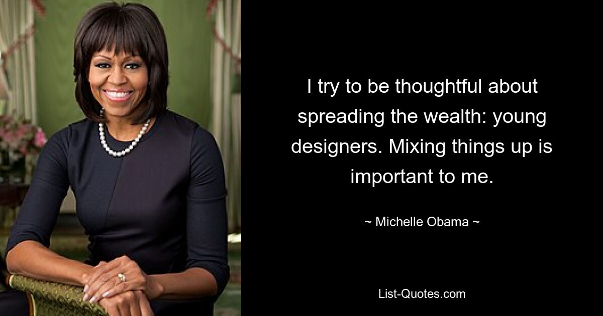 I try to be thoughtful about spreading the wealth: young designers. Mixing things up is important to me. — © Michelle Obama