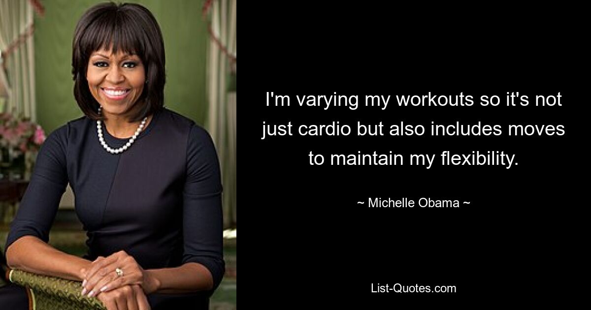 I'm varying my workouts so it's not just cardio but also includes moves to maintain my flexibility. — © Michelle Obama