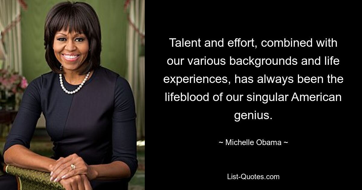 Talent and effort, combined with our various backgrounds and life experiences, has always been the lifeblood of our singular American genius. — © Michelle Obama