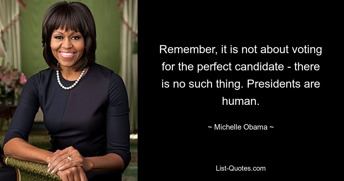 Remember, it is not about voting for the perfect candidate - there is no such thing. Presidents are human. — © Michelle Obama