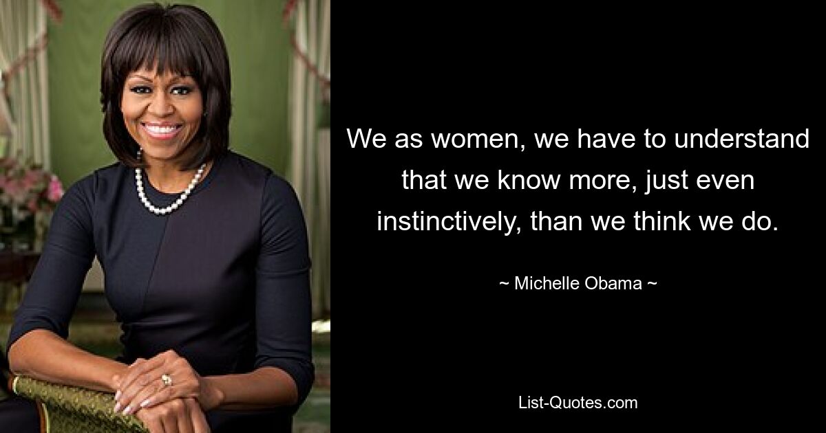 We as women, we have to understand that we know more, just even instinctively, than we think we do. — © Michelle Obama