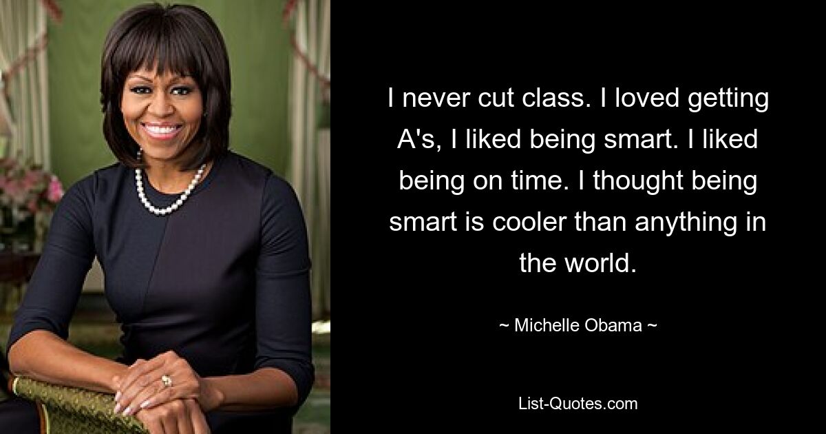 I never cut class. I loved getting A's, I liked being smart. I liked being on time. I thought being smart is cooler than anything in the world. — © Michelle Obama