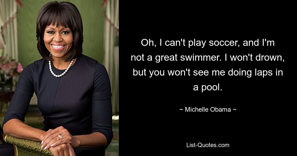 Oh, I can't play soccer, and I'm not a great swimmer. I won't drown, but you won't see me doing laps in a pool. — © Michelle Obama