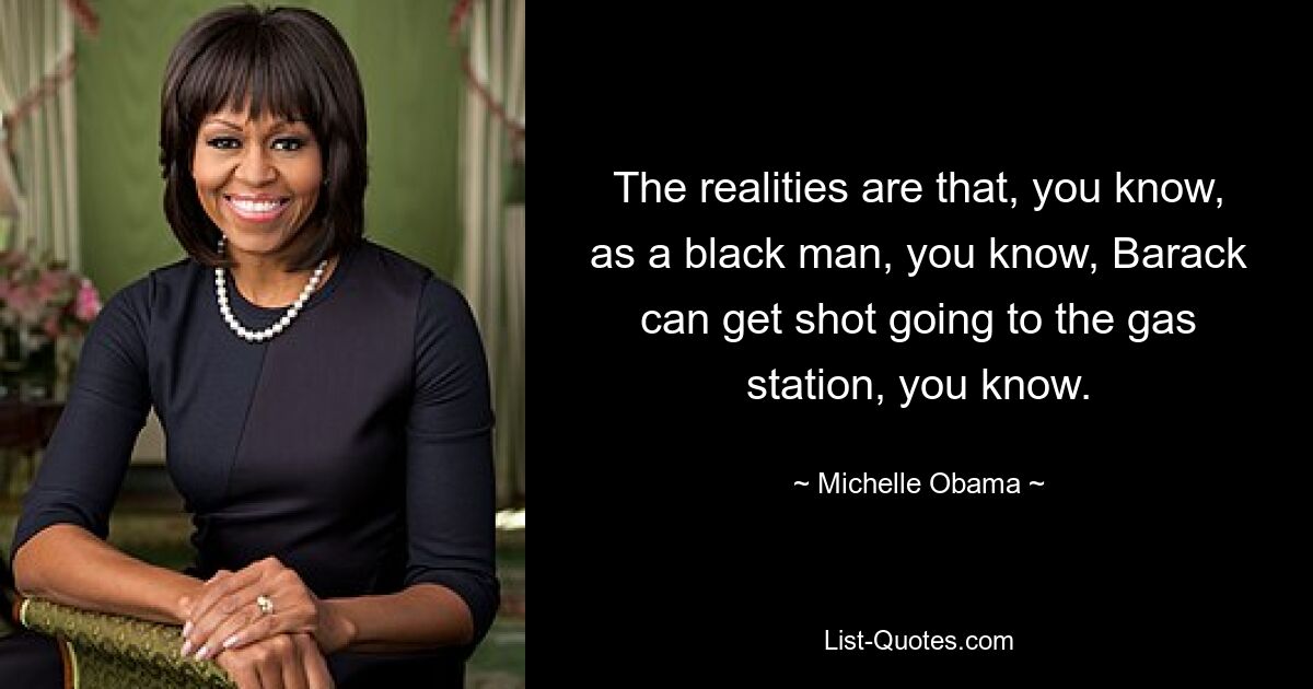 The realities are that, you know, as a black man, you know, Barack can get shot going to the gas station, you know. — © Michelle Obama