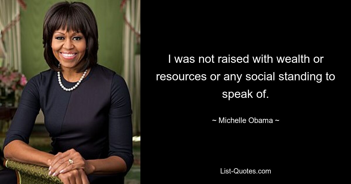 I was not raised with wealth or resources or any social standing to speak of. — © Michelle Obama