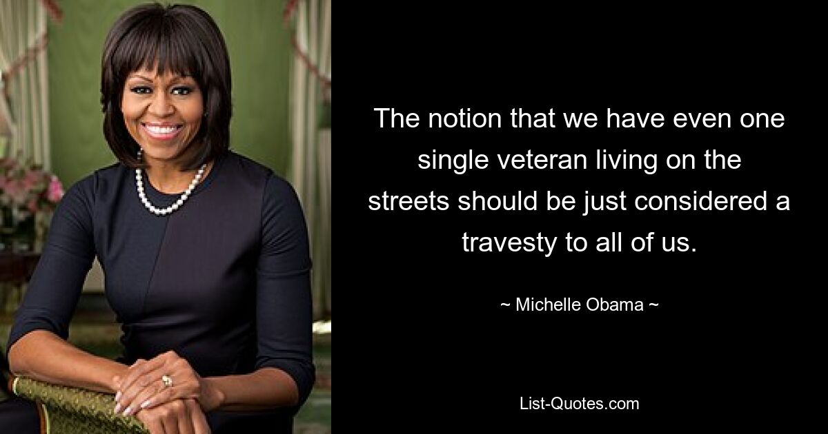 The notion that we have even one single veteran living on the streets should be just considered a travesty to all of us. — © Michelle Obama