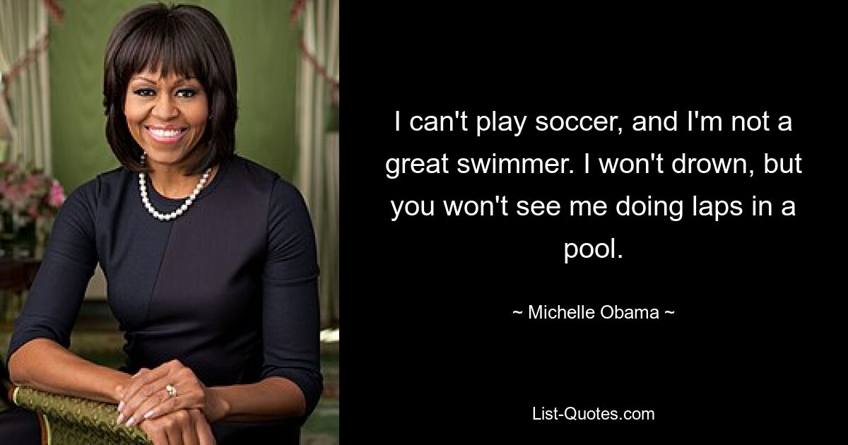 I can't play soccer, and I'm not a great swimmer. I won't drown, but you won't see me doing laps in a pool. — © Michelle Obama