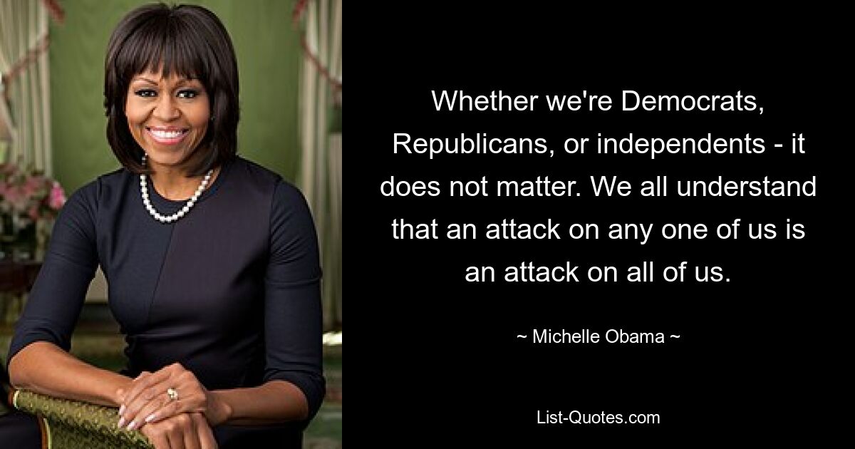 Whether we're Democrats, Republicans, or independents - it does not matter. We all understand that an attack on any one of us is an attack on all of us. — © Michelle Obama