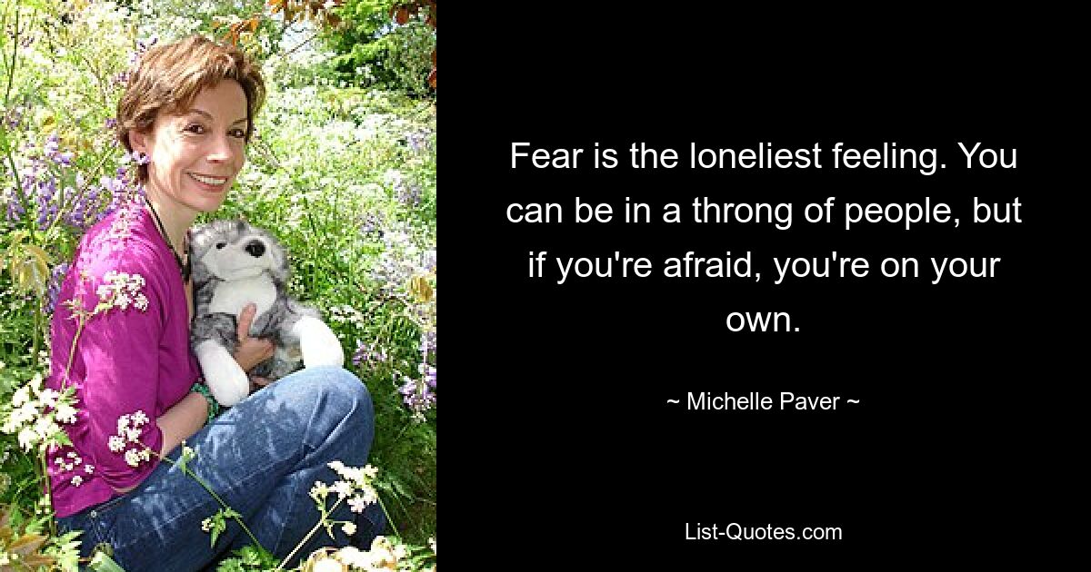 Fear is the loneliest feeling. You can be in a throng of people, but if you're afraid, you're on your own. — © Michelle Paver