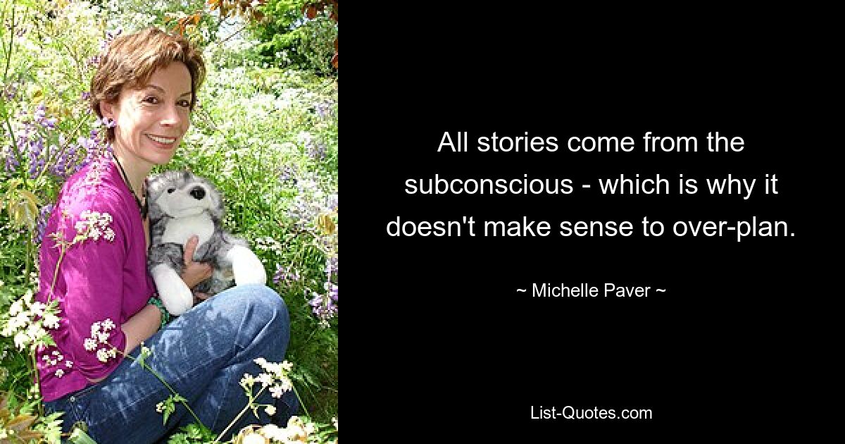 All stories come from the subconscious - which is why it doesn't make sense to over-plan. — © Michelle Paver