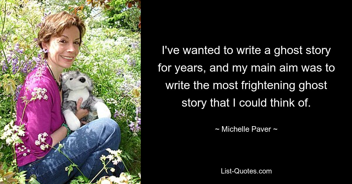 I've wanted to write a ghost story for years, and my main aim was to write the most frightening ghost story that I could think of. — © Michelle Paver