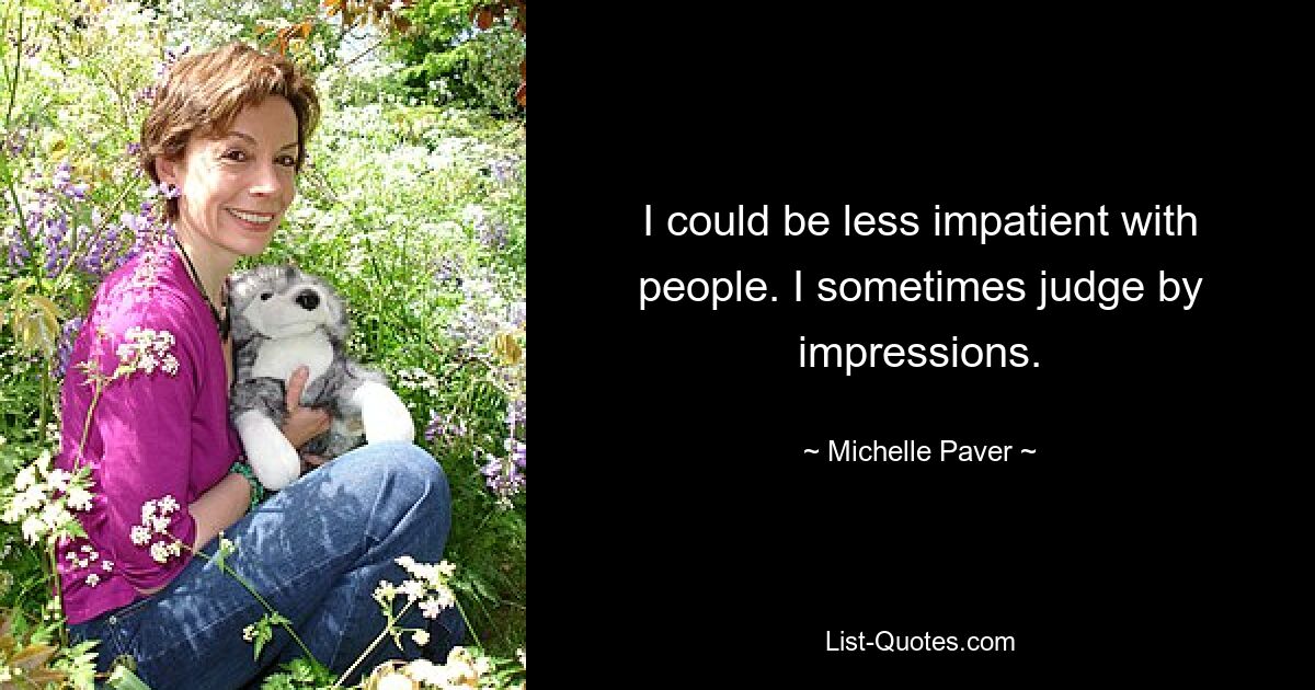 I could be less impatient with people. I sometimes judge by impressions. — © Michelle Paver