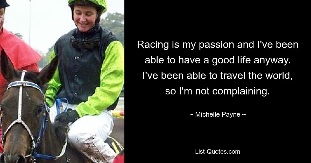 Racing is my passion and I've been able to have a good life anyway. I've been able to travel the world, so I'm not complaining. — © Michelle Payne