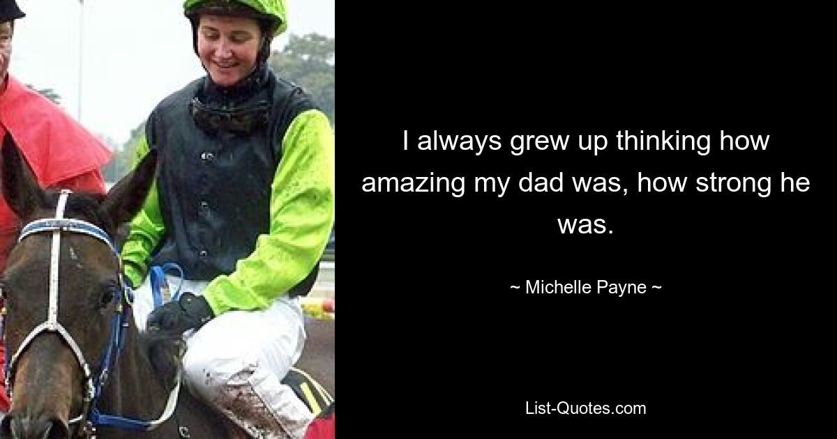 I always grew up thinking how amazing my dad was, how strong he was. — © Michelle Payne