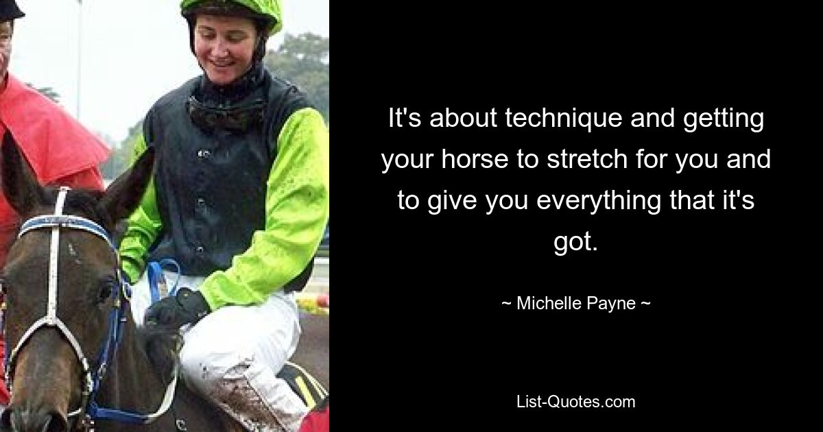 It's about technique and getting your horse to stretch for you and to give you everything that it's got. — © Michelle Payne