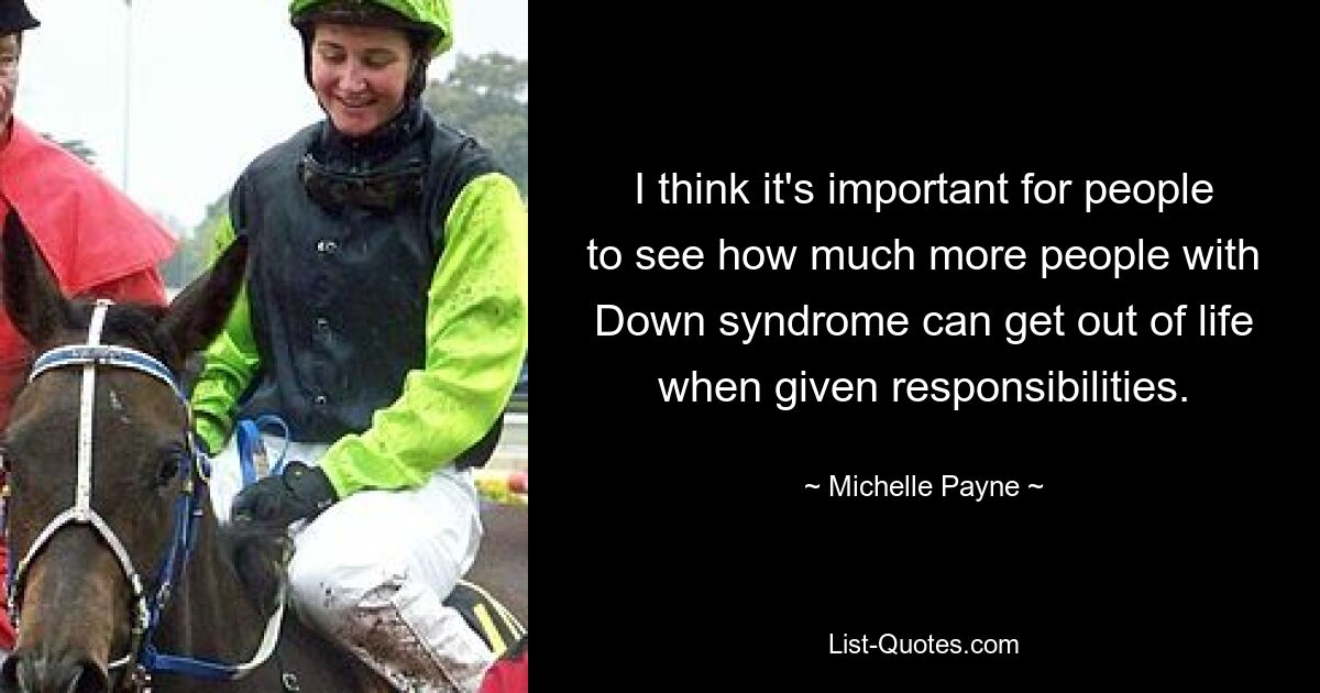 I think it's important for people to see how much more people with Down syndrome can get out of life when given responsibilities. — © Michelle Payne