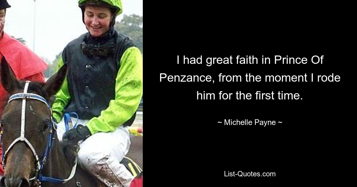 I had great faith in Prince Of Penzance, from the moment I rode him for the first time. — © Michelle Payne