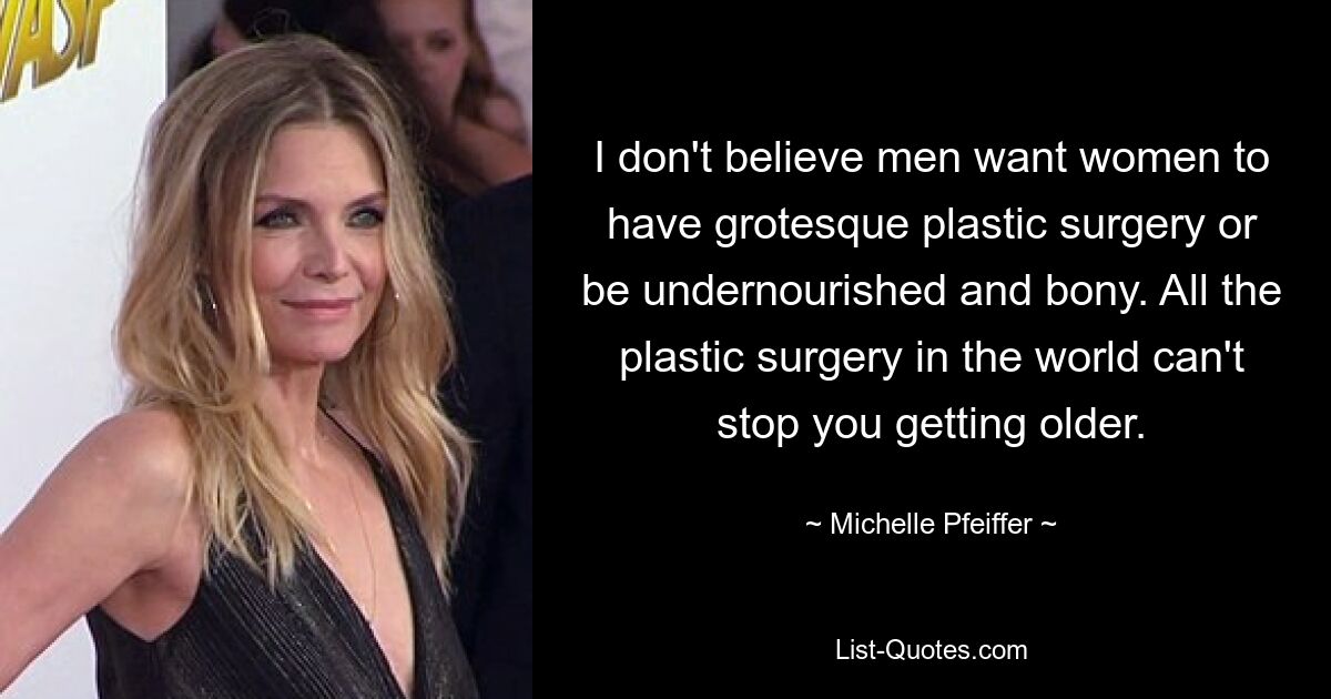 I don't believe men want women to have grotesque plastic surgery or be undernourished and bony. All the plastic surgery in the world can't stop you getting older. — © Michelle Pfeiffer