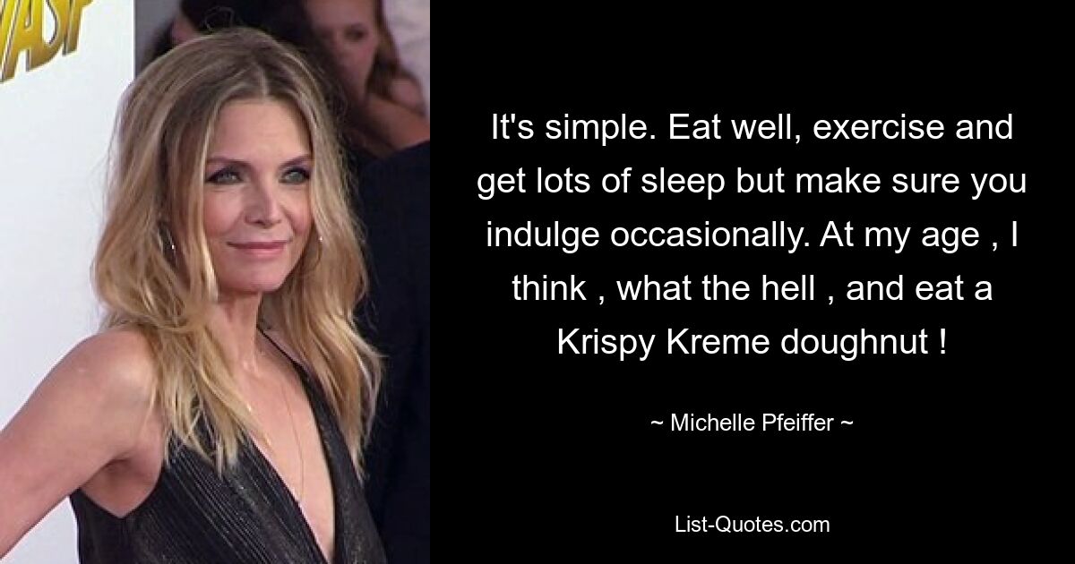 It's simple. Eat well, exercise and get lots of sleep but make sure you indulge occasionally. At my age , I think , what the hell , and eat a Krispy Kreme doughnut ! — © Michelle Pfeiffer