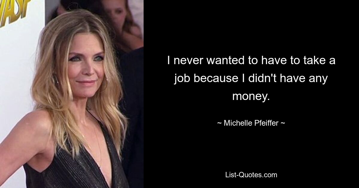 I never wanted to have to take a job because I didn't have any money. — © Michelle Pfeiffer