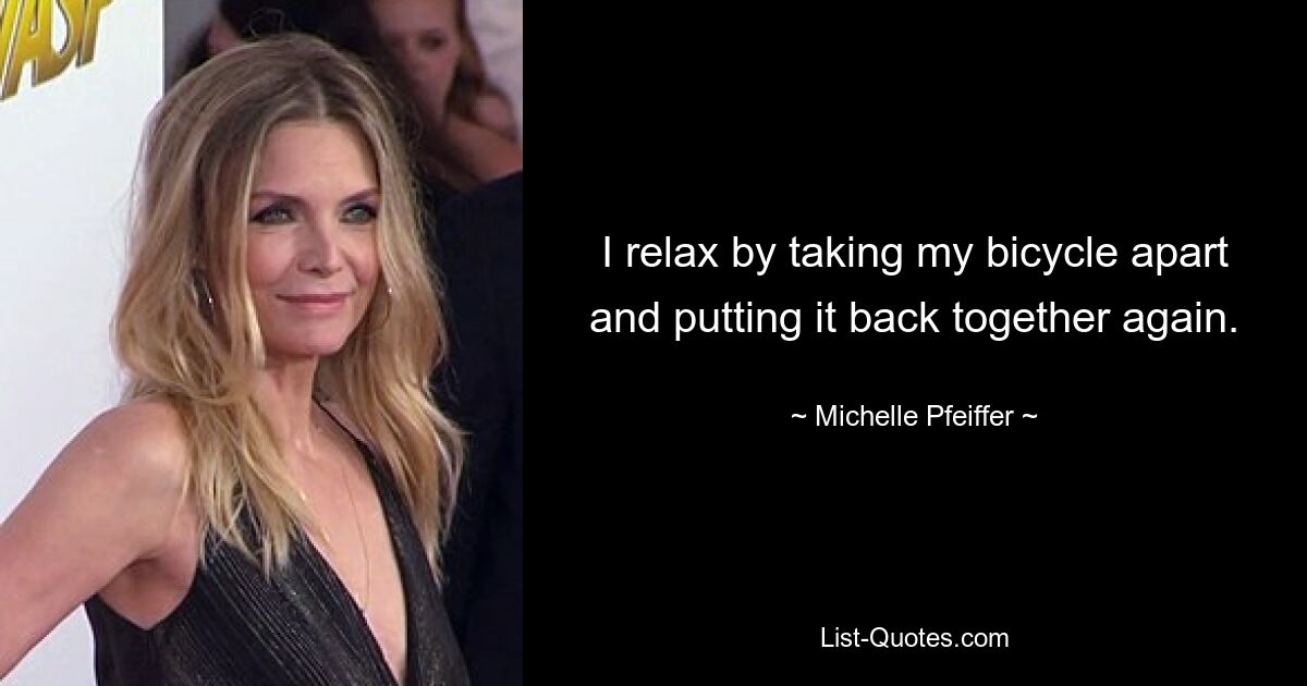 I relax by taking my bicycle apart and putting it back together again. — © Michelle Pfeiffer