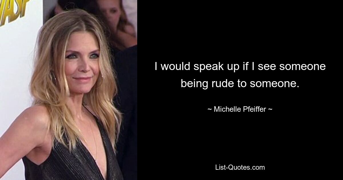 I would speak up if I see someone being rude to someone. — © Michelle Pfeiffer