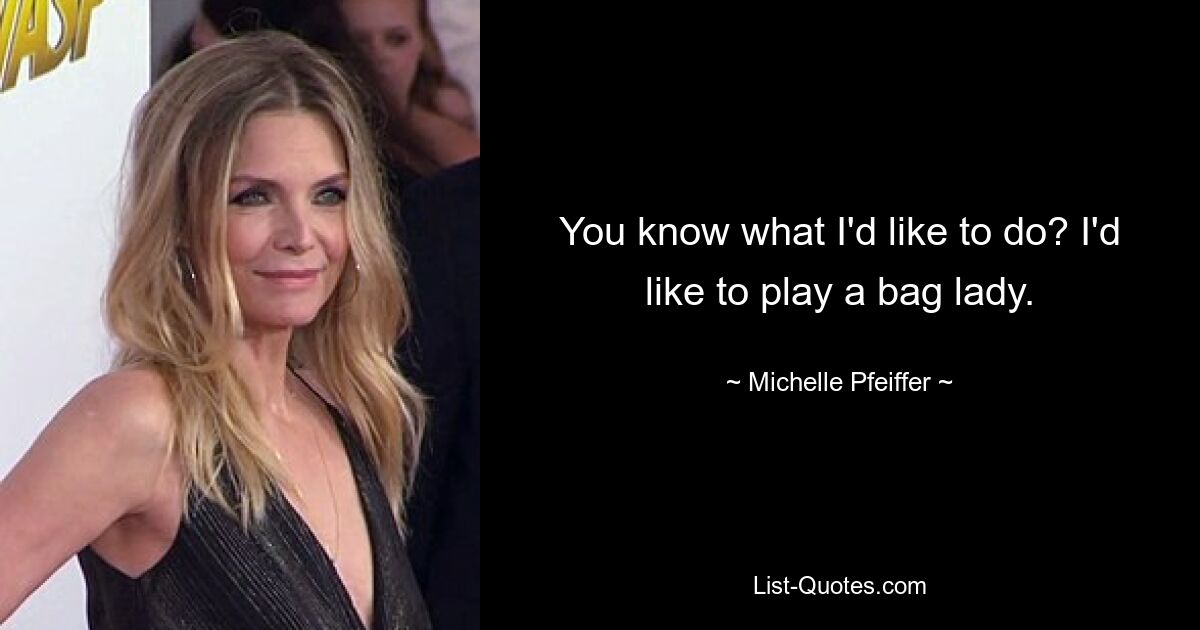 You know what I'd like to do? I'd like to play a bag lady. — © Michelle Pfeiffer