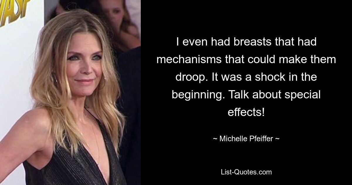 I even had breasts that had mechanisms that could make them droop. It was a shock in the beginning. Talk about special effects! — © Michelle Pfeiffer