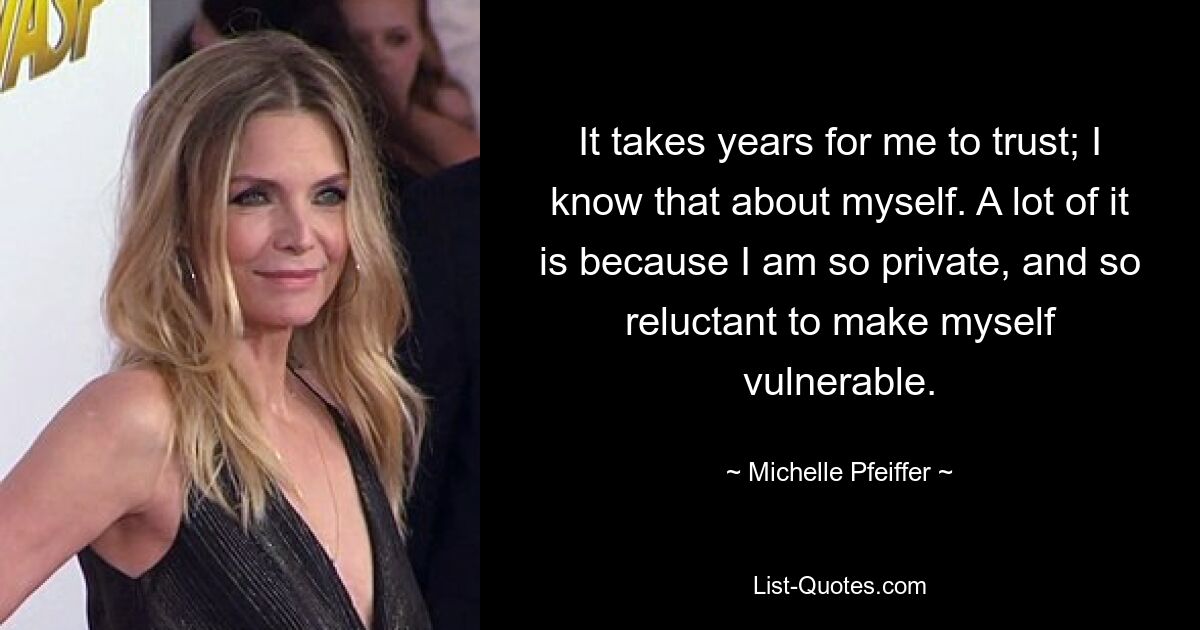 It takes years for me to trust; I know that about myself. A lot of it is because I am so private, and so reluctant to make myself vulnerable. — © Michelle Pfeiffer