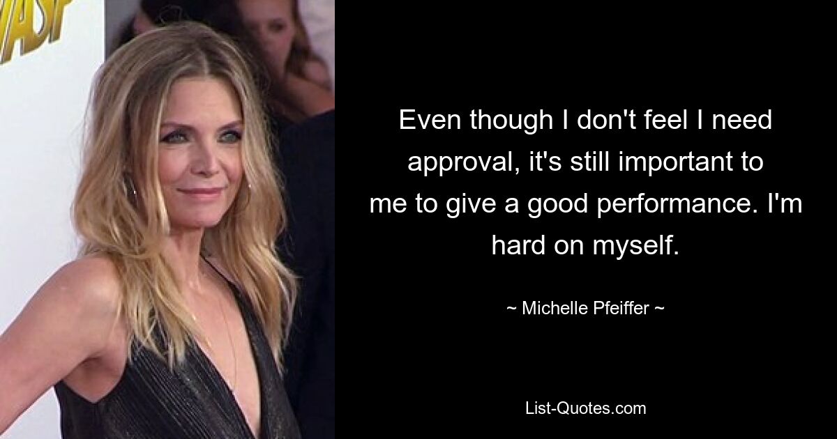 Even though I don't feel I need approval, it's still important to me to give a good performance. I'm hard on myself. — © Michelle Pfeiffer