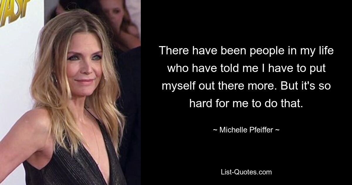 There have been people in my life who have told me I have to put myself out there more. But it's so hard for me to do that. — © Michelle Pfeiffer