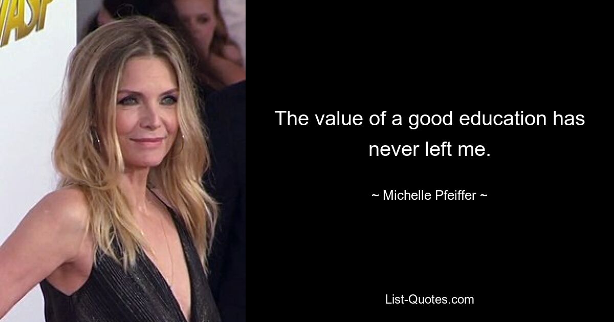 The value of a good education has never left me. — © Michelle Pfeiffer