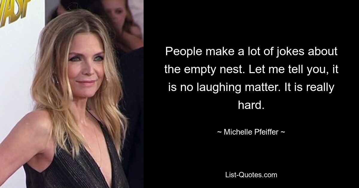 People make a lot of jokes about the empty nest. Let me tell you, it is no laughing matter. It is really hard. — © Michelle Pfeiffer