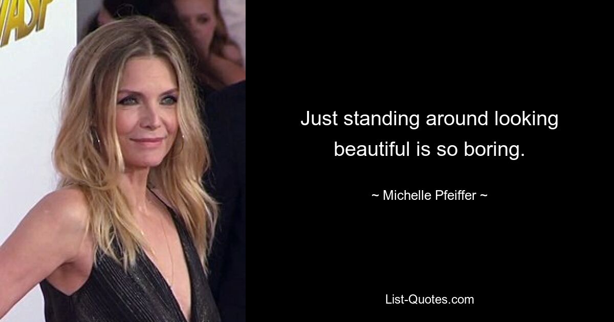 Just standing around looking beautiful is so boring. — © Michelle Pfeiffer