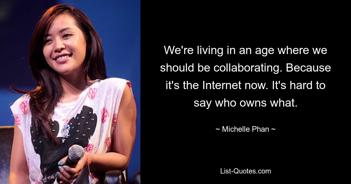 We're living in an age where we should be collaborating. Because it's the Internet now. It's hard to say who owns what. — © Michelle Phan